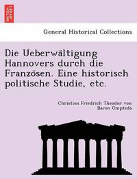 Cover image for Die Ueberwa Ltigung Hannovers Durch Die Franzo Sen. Eine Historisch Politische Studie, Etc.