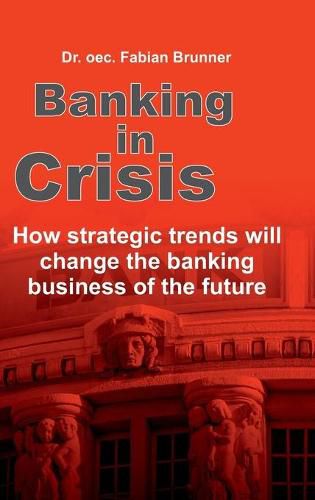 Cover image for Banking in Crisis: How strategic trends will change the banking business of the future