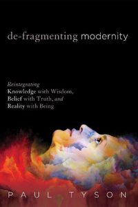 Cover image for De-Fragmenting Modernity: Reintegrating Knowledge with Wisdom, Belief with Truth, and Reality with Being