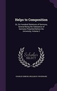 Cover image for Helps to Composition: Or, Six Hundred Skeletons of Sermons, Several Being the Substance of Sermons Preached Before the University, Volume 2