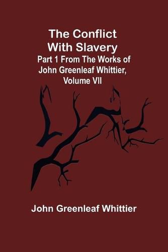 Cover image for The Conflict With Slavery; Part 1 from The Works of John Greenleaf Whittier, Volume VII