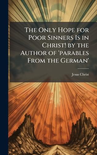 Cover image for The Only Hope for Poor Sinners Is in Christ! by the Author of 'parables From the German'