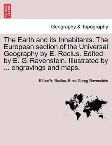 Cover image for The Earth and its Inhabitants. The European section of the Universal Geography by E. Reclus. Edited by E. G. Ravenstein. Illustrated by ... engravings and maps. Vol. XI.