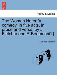 Cover image for The Woman Hater [A Comedy, in Five Acts, in Prose and Verse; By J. Fletcher and F. Beaumont?].