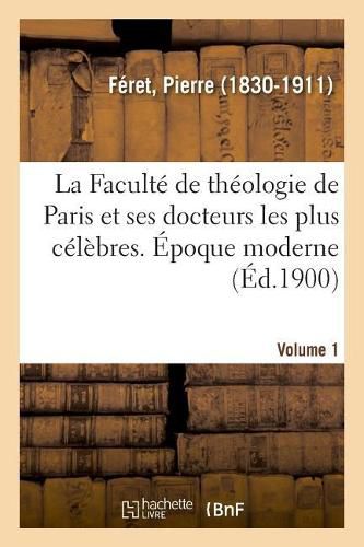 La Faculte de Theologie de Paris Et Ses Docteurs Les Plus Celebres. Epoque Moderne. Volume 1