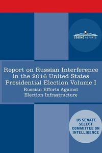 Cover image for Report of the Select Committee on Intelligence U.S. Senate on Russian Active Measures Campaigns and Interference in the 2016 U.S. Election, Volume I: Russian Efforts Against Election Infrastructure