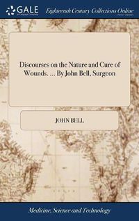 Cover image for Discourses on the Nature and Cure of Wounds. ... By John Bell, Surgeon