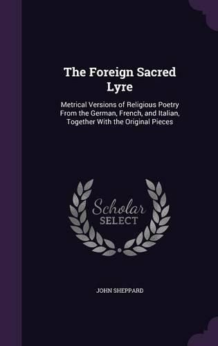 The Foreign Sacred Lyre: Metrical Versions of Religious Poetry from the German, French, and Italian, Together with the Original Pieces