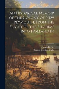 Cover image for An Historical Memoir of the Colony of New Plymouth, From the Flight of the Pilgrims Into Holland In