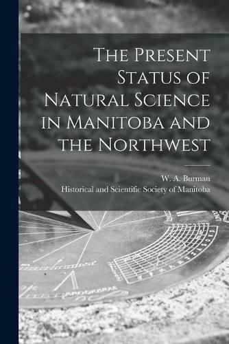 Cover image for The Present Status of Natural Science in Manitoba and the Northwest [microform]