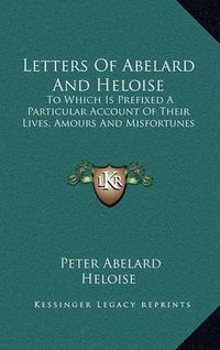 Cover image for Letters of Abelard and Heloise: To Which Is Prefixed a Particular Account of Their Lives, Amours and Misfortunes