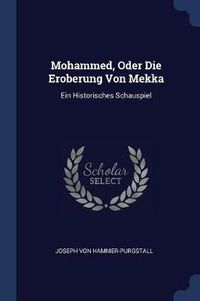 Cover image for Mohammed, Oder Die Eroberung Von Mekka: Ein Historisches Schauspiel