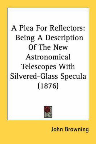 Cover image for A Plea for Reflectors: Being a Description of the New Astronomical Telescopes with Silvered-Glass Specula (1876)