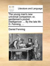 Cover image for The Young Man's New Universal Companion; Or, Gentleman's Pocket Intelligencer. ... by the Late Mr. D. Fenning, ...