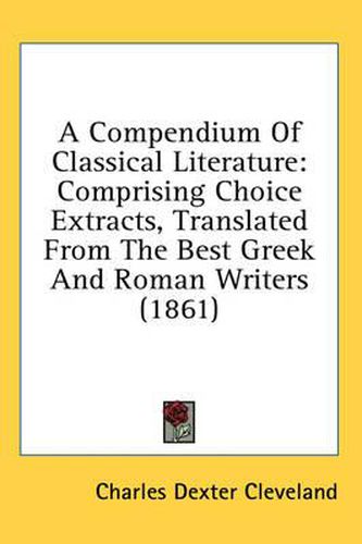 Cover image for A Compendium of Classical Literature: Comprising Choice Extracts, Translated from the Best Greek and Roman Writers (1861)