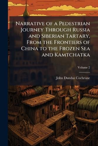 Cover image for Narrative of a Pedestrian Journey Through Russia and Siberian Tartary, From the Frontiers of China to the Frozen Sea and Kamtchatka
