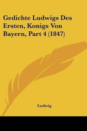 Cover image for Gedichte Ludwigs Des Ersten, Konigs Von Bayern, Part 4 (1847)