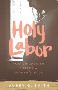 Cover image for Holy Labor: How Childbirth Shapes a Woman's Soul