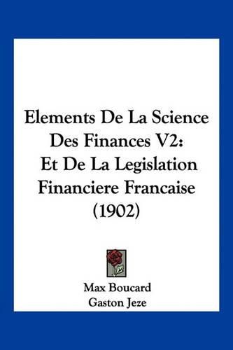 Cover image for Elements de La Science Des Finances V2: Et de La Legislation Financiere Francaise (1902)