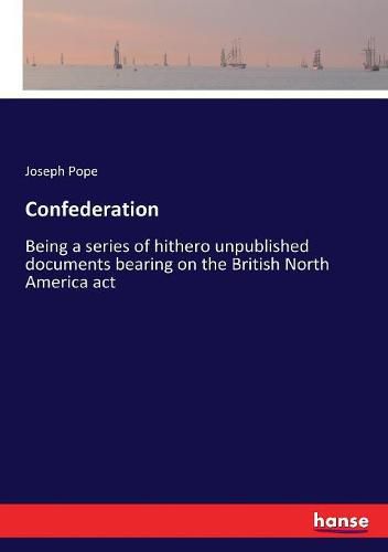 Confederation: Being a series of hithero unpublished documents bearing on the British North America act