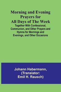 Cover image for Morning and Evening Prayers for All Days of the Week; Together With Confessional, Communion, and Other Prayers and Hymns for Mornings and Evenings, and Other Occasions