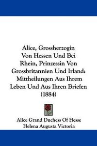 Cover image for Alice, Grossherzogin Von Hessen Und Bei Rhein, Prinzessin Von Grossbritannien Und Irland: Mittheilungen Aus Ihrem Leben Und Aus Ihren Briefen (1884)