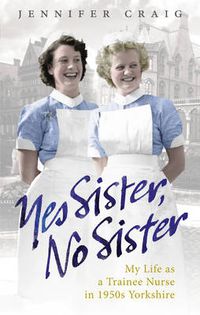 Cover image for Yes Sister, No Sister: My Life as a Trainee Nurse in 1950s Yorkshire