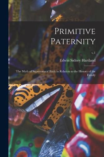 Primitive Paternity; the Myth of Supernatural Birth in Relation to the History of the Family; v.1