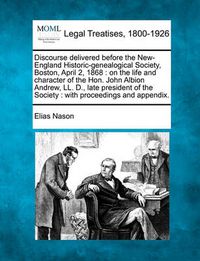 Cover image for Discourse Delivered Before the New-England Historic-Genealogical Society, Boston, April 2, 1868: On the Life and Character of the Hon. John Albion Andrew, LL. D., Late President of the Society: With Proceedings and Appendix.