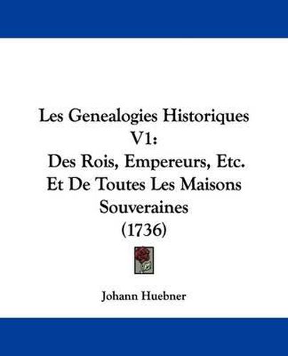 Cover image for Les Genealogies Historiques V1: Des Rois, Empereurs, Etc. Et de Toutes Les Maisons Souveraines (1736)