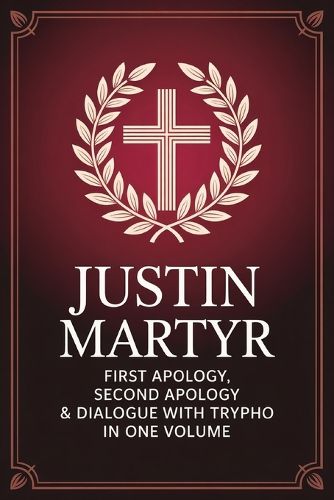 Cover image for Justin Martyr: First Apology, Second Apology & Dialogue with Trypho in One Volume