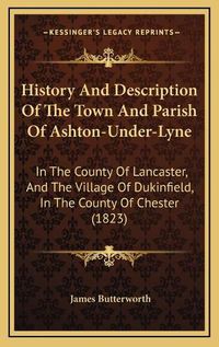 Cover image for History and Description of the Town and Parish of Ashton-Under-Lyne: In the County of Lancaster, and the Village of Dukinfield, in the County of Chester (1823)