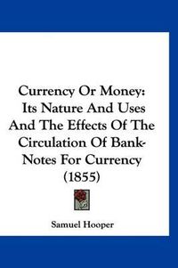 Cover image for Currency or Money: Its Nature and Uses and the Effects of the Circulation of Bank-Notes for Currency (1855)