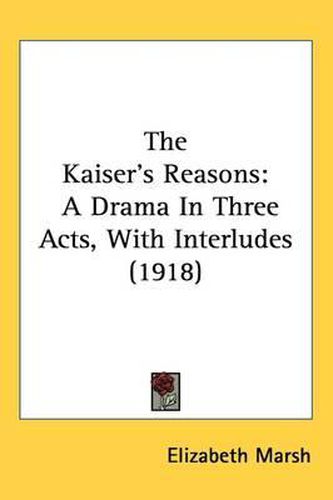 Cover image for The Kaiser's Reasons: A Drama in Three Acts, with Interludes (1918)