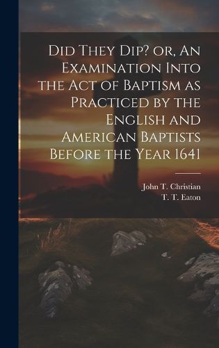 Cover image for Did They Dip? or, An Examination Into the Act of Baptism as Practiced by the English and American Baptists Before the Year 1641