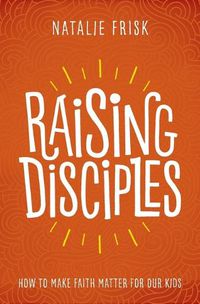 Cover image for Raising Disciples: How to Make Faith Matter for Our Kids