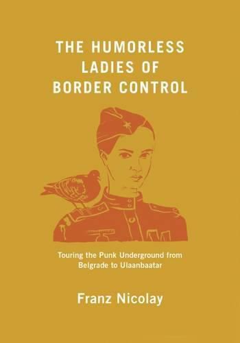 Cover image for The Humorless Ladies of Border Control: Touring the Punk Underground from Belgrade to Ulaanbaatar