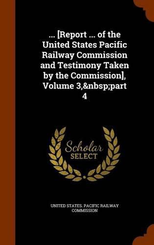 Cover image for ... [Report ... of the United States Pacific Railway Commission and Testimony Taken by the Commission], Volume 3, Part 4