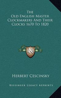 Cover image for The Old English Master Clockmakers and Their Clocks 1670 to 1820