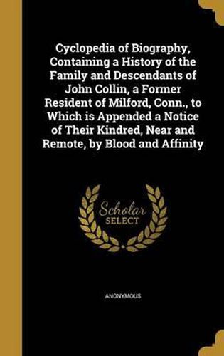 Cover image for Cyclopedia of Biography, Containing a History of the Family and Descendants of John Collin, a Former Resident of Milford, Conn., to Which Is Appended a Notice of Their Kindred, Near and Remote, by Blood and Affinity