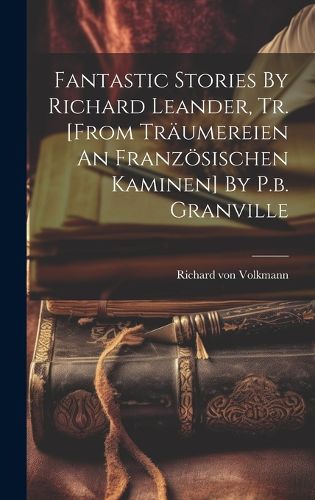 Cover image for Fantastic Stories By Richard Leander, Tr. [from Traeumereien An Franzoesischen Kaminen] By P.b. Granville