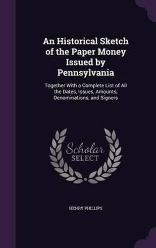 An Historical Sketch of the Paper Money Issued by Pennsylvania: Together with a Complete List of All the Dates, Issues, Amounts, Denominations, and Signers