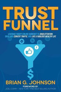 Cover image for Trust Funnel: Leverage Today's Online Currency to Grab Attention, Drive and Convert Traffic, and Live a Fabulous Wealthy Life