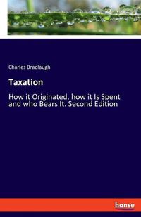 Cover image for Taxation: How it Originated, how it Is Spent and who Bears It. Second Edition