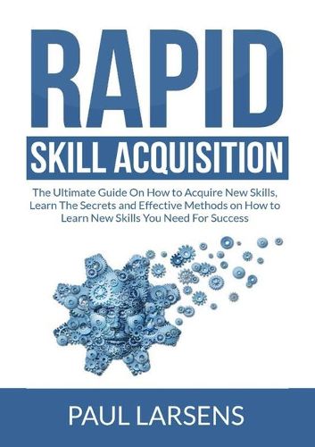 Cover image for Rapid Skill Acquisition: The Ultimate Guide On How to Acquire New Skills, Learn The Secrets and Effective Methods on How to Learn New Skills You Need For Success