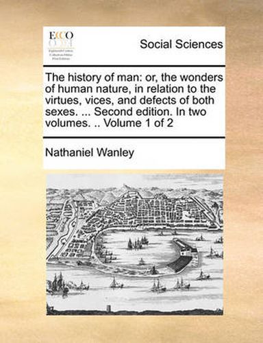 Cover image for The History of Man: Or, the Wonders of Human Nature, in Relation to the Virtues, Vices, and Defects of Both Sexes. ... Second Edition. in Two Volumes. .. Volume 1 of 2