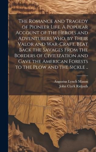 Cover image for The Romance and Tragedy of Pioneer Life. A Popular Account of the Heroes and Adventurers Who, by Their Valor and War-craft, Beat Back the Savages From the Borders of Civilization and Gave the American Forests to the Plow and the Sickle ..