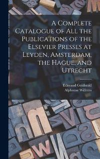 Cover image for A Complete Catalogue of all the Publications of the Elsevier Presses at Leyden, Amsterdam, the Hague, and Utrecht