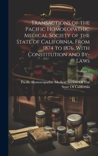 Cover image for Transactions of the Pacific Homoeopathic Medical Society of the State of California, From 1874 to 1876, With Constitution and By-Laws; Volume 1