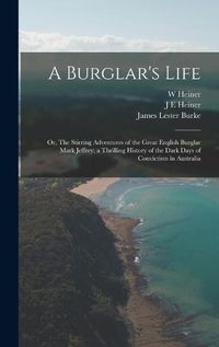 Cover image for A Burglar's Life; or, The Stirring Adventures of the Great English Burglar Mark Jeffrey; a Thrilling History of the Dark Days of Convictism in Australia